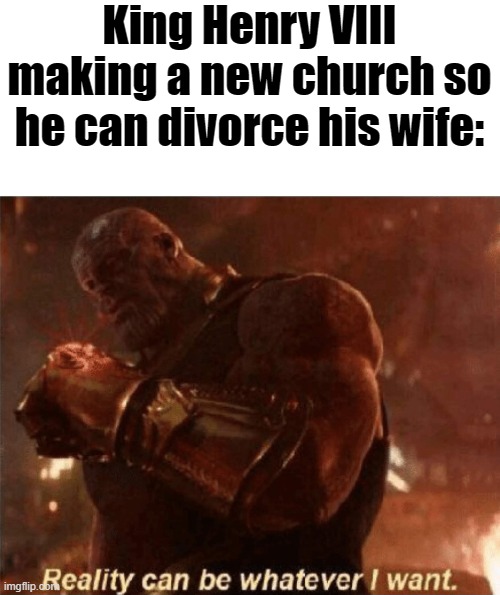 Reality can be whatever I want. | King Henry VIII making a new church so he can divorce his wife: | image tagged in reality can be whatever i want | made w/ Imgflip meme maker