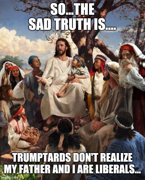 Jesus is a Liberal!!!! | SO...THE SAD TRUTH IS.... TRUMPTARDS DON'T REALIZE MY FATHER AND I ARE LIBERALS... | image tagged in story time jesus | made w/ Imgflip meme maker