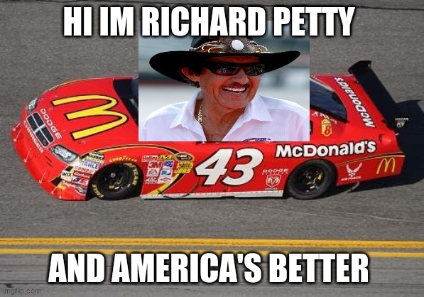 hi im richard petty | HI IM RICHARD PETTY AND AMERICA'S BETTER | image tagged in hi im richard petty | made w/ Imgflip meme maker