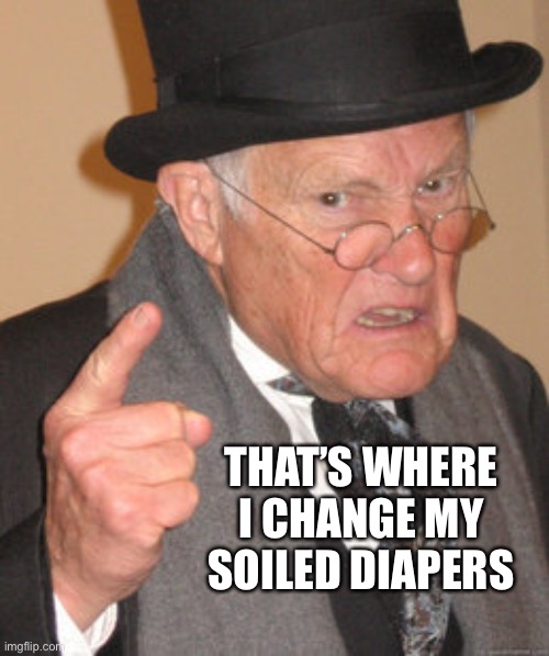 Back In My Day Meme | THAT’S WHERE I CHANGE MY SOILED DIAPERS | image tagged in memes,back in my day | made w/ Imgflip meme maker