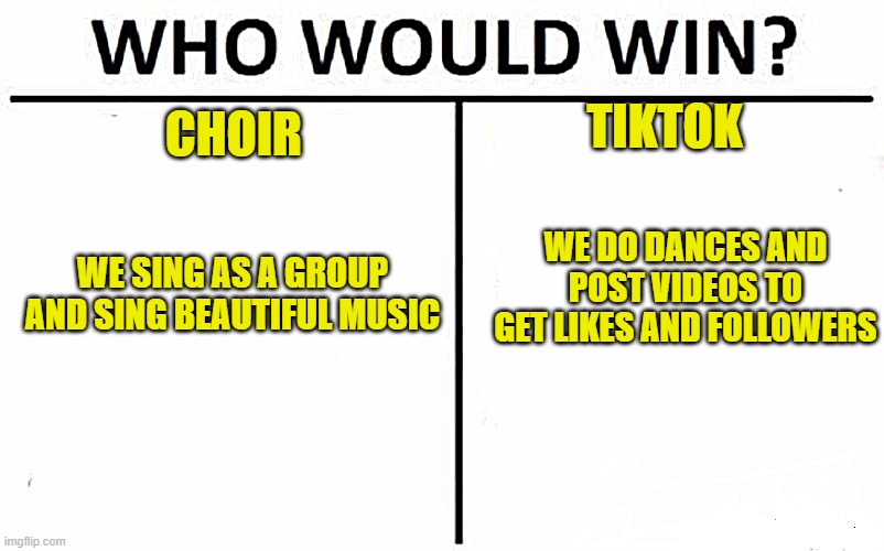 Choir VS Tiktok | TIKTOK; CHOIR; WE DO DANCES AND POST VIDEOS TO GET LIKES AND FOLLOWERS; WE SING AS A GROUP AND SING BEAUTIFUL MUSIC | image tagged in memes,who would win | made w/ Imgflip meme maker