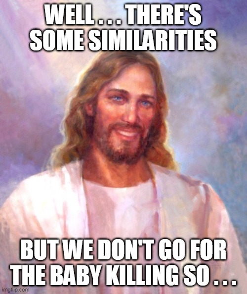 Smiling Jesus Meme | WELL . . . THERE'S SOME SIMILARITIES BUT WE DON'T GO FOR THE BABY KILLING SO . . . | image tagged in memes,smiling jesus | made w/ Imgflip meme maker