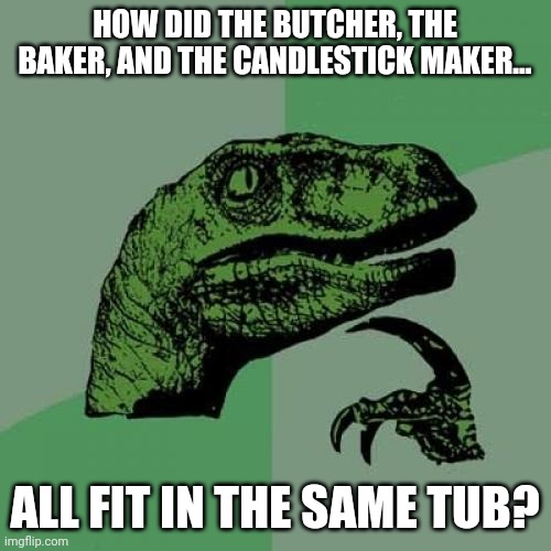 Rub a dub dub whatever | HOW DID THE BUTCHER, THE BAKER, AND THE CANDLESTICK MAKER... ALL FIT IN THE SAME TUB? | image tagged in memes,philosoraptor,nursery rhymes | made w/ Imgflip meme maker