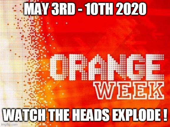 Orange Week May 3rd - 10th 2020 | MAY 3RD - 10TH 2020; WATCH THE HEADS EXPLODE ! | image tagged in orange | made w/ Imgflip meme maker