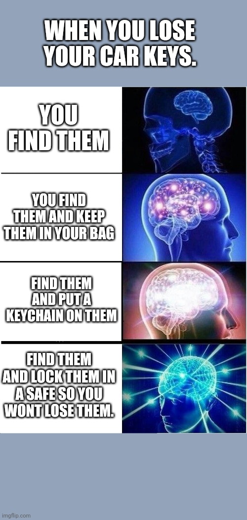 Big brain | WHEN YOU LOSE YOUR CAR KEYS. YOU FIND THEM; YOU FIND THEM AND KEEP THEM IN YOUR BAG; FIND THEM AND PUT A KEYCHAIN ON THEM; FIND THEM AND LOCK THEM IN A SAFE SO YOU WONT LOSE THEM. | image tagged in memes,expanding brain,yeah this is big brain time,big brain | made w/ Imgflip meme maker