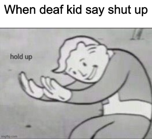 oof | When deaf kid say shut up | image tagged in fallout hold up | made w/ Imgflip meme maker