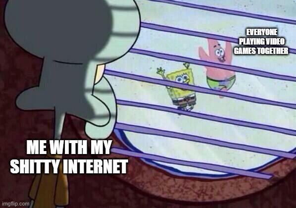 I'm suffering, y'all | EVERYONE PLAYING VIDEO GAMES TOGETHER; ME WITH MY SHITTY INTERNET | image tagged in squidward window | made w/ Imgflip meme maker
