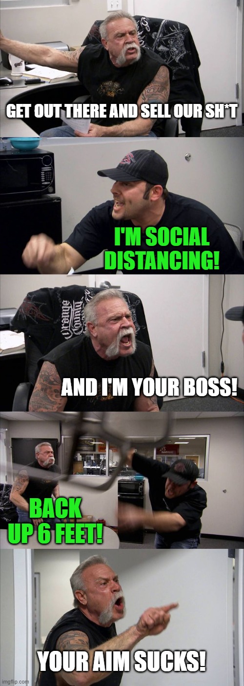 The age old rivalry between employees and employers | GET OUT THERE AND SELL OUR SH*T; I'M SOCIAL DISTANCING! AND I'M YOUR BOSS! BACK UP 6 FEET! YOUR AIM SUCKS! | image tagged in memes,american chopper argument,social distancing,bosses | made w/ Imgflip meme maker