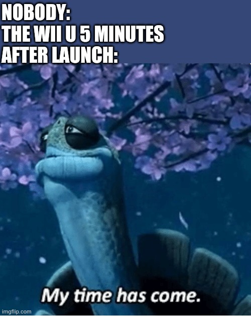 It never existed | NOBODY:
THE WII U 5 MINUTES AFTER LAUNCH: | image tagged in my time has come | made w/ Imgflip meme maker