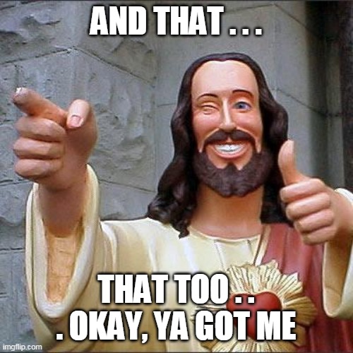 Buddy Christ Meme | AND THAT . . . THAT TOO . . . OKAY, YA GOT ME | image tagged in memes,buddy christ | made w/ Imgflip meme maker