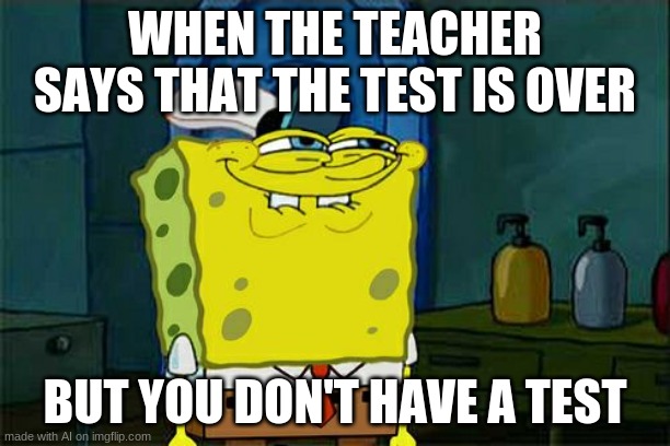 Don't You Squidward | WHEN THE TEACHER SAYS THAT THE TEST IS OVER; BUT YOU DON'T HAVE A TEST | image tagged in memes,don't you squidward | made w/ Imgflip meme maker