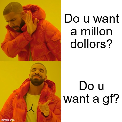 Drake Hotline Bling | Do u want a millon dollors? Do u want a gf? | image tagged in memes,drake hotline bling | made w/ Imgflip meme maker