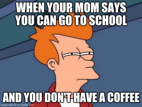 hahahahaha yes | WHEN YOUR MOM SAYS YOU CAN GO TO SCHOOL; AND YOU DON'T HAVE A COFFEE | image tagged in memes,futurama fry,coffee,i can relate to this | made w/ Imgflip meme maker