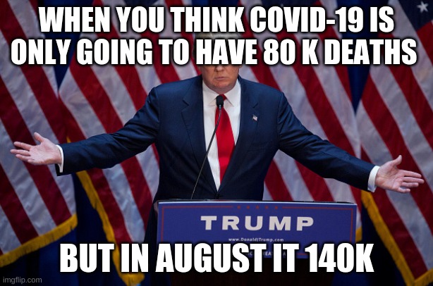 Donald Trump | WHEN YOU THINK COVID-19 IS ONLY GOING TO HAVE 80 K DEATHS; BUT IN AUGUST IT 140K | image tagged in donald trump | made w/ Imgflip meme maker