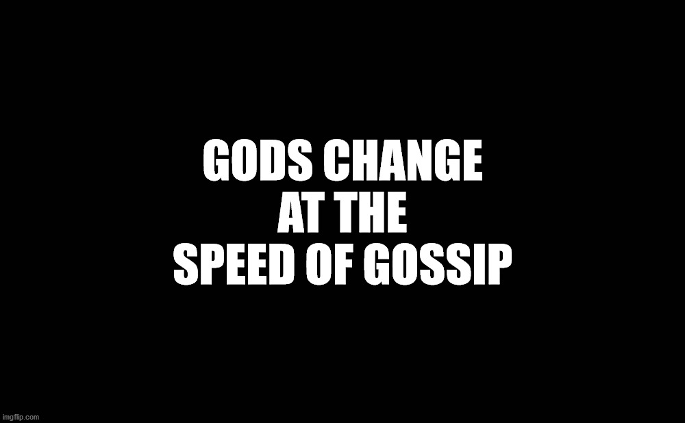 GODS CHANGE AT THE SPEED OF GOSSIP | image tagged in gods,gossip,wildfire,ideas,personifications,mental constructs | made w/ Imgflip meme maker