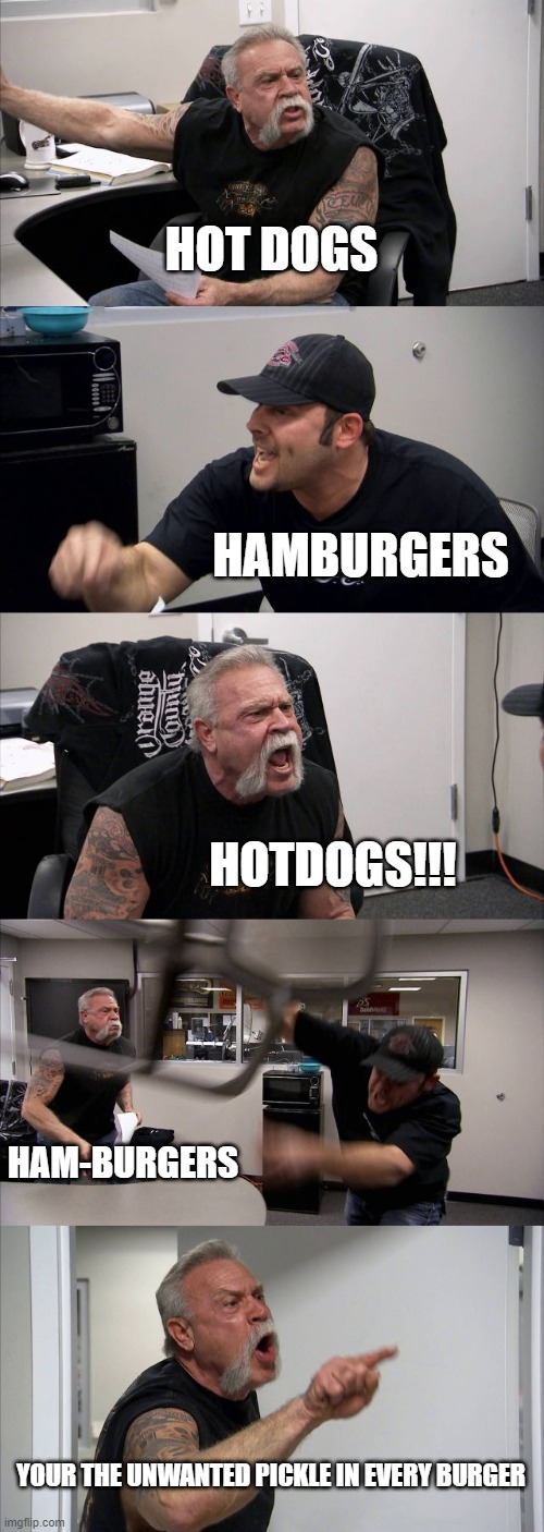 American Chopper Argument Meme | HOT DOGS; HAMBURGERS; HOTDOGS!!! HAM-BURGERS; YOUR THE UNWANTED PICKLE IN EVERY BURGER | image tagged in memes,american chopper argument | made w/ Imgflip meme maker