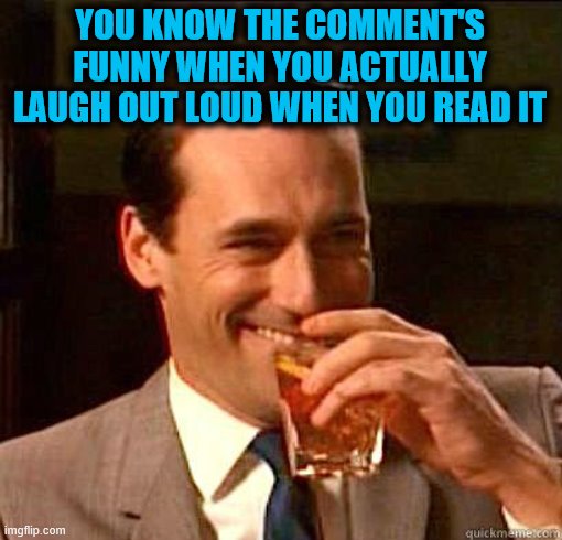 Laughing Don Draper | YOU KNOW THE COMMENT'S FUNNY WHEN YOU ACTUALLY LAUGH OUT LOUD WHEN YOU READ IT | image tagged in laughing don draper | made w/ Imgflip meme maker
