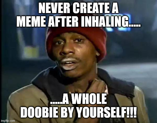 Lesson for today! | NEVER CREATE A MEME AFTER INHALING..... .....A WHOLE DOOBIE BY YOURSELF!!! | image tagged in memes,y'all got any more of that | made w/ Imgflip meme maker