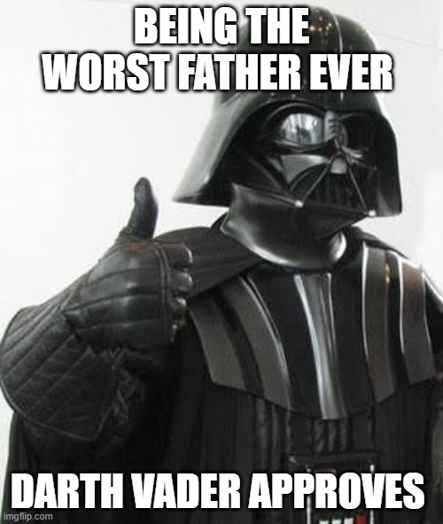 Darth vader approves | BEING THE WORST FATHER EVER; DARTH VADER APPROVES | image tagged in darth vader approves | made w/ Imgflip meme maker
