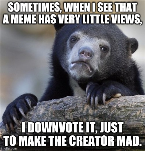 VERY TRUE. | SOMETIMES, WHEN I SEE THAT A MEME HAS VERY LITTLE VIEWS, I DOWNVOTE IT, JUST TO MAKE THE CREATOR MAD. | image tagged in memes,confession bear | made w/ Imgflip meme maker