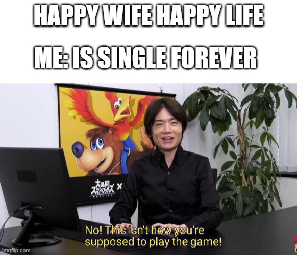No! This isn't how you're supposed to play the game! | HAPPY WIFE HAPPY LIFE; ME: IS SINGLE FOREVER | image tagged in no this isn't how you're supposed to play the game | made w/ Imgflip meme maker