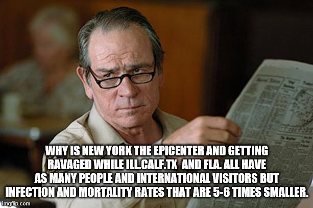 Tommy Lee Jones | WHY IS NEW YORK THE EPICENTER AND GETTING RAVAGED WHILE ILL.CALF.TX  AND FLA. ALL HAVE AS MANY PEOPLE AND INTERNATIONAL VISITORS BUT INFECTI | image tagged in tommy lee jones | made w/ Imgflip meme maker