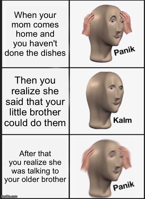 This literally just happened to me | When your mom comes home and you haven't done the dishes; Then you realize she said that your little brother could do them; After that you realize she was talking to your older brother | image tagged in memes,panik kalm panik,stonks,meme man | made w/ Imgflip meme maker