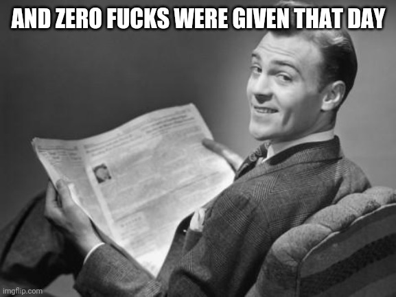 50's newspaper | AND ZERO FUCKS WERE GIVEN THAT DAY | image tagged in 50's newspaper | made w/ Imgflip meme maker