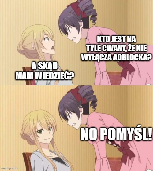 KTO JEST NA TYLE CWANY, ŻE NIE WYŁĄCZA ADBLOCKA? A SKĄD MAM WIEDZIEĆ? NO POMYŚL! | made w/ Imgflip meme maker