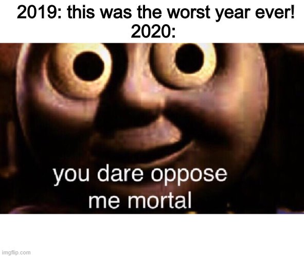 2020 sucks | 2019: this was the worst year ever!
2020: | image tagged in you dare oppose me mortal | made w/ Imgflip meme maker