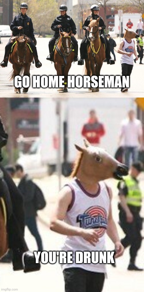4 HORSEMEN? | GO HOME HORSEMAN; YOU'RE DRUNK | image tagged in memes,horses,police | made w/ Imgflip meme maker
