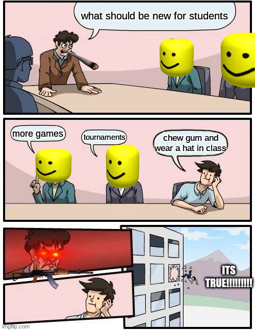 Boardroom Meeting Suggestion Meme | what should be new for students; more games; tournaments; chew gum and wear a hat in class; ITS TRUE!!!!!!!!! | image tagged in memes,boardroom meeting suggestion | made w/ Imgflip meme maker