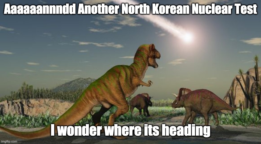 Dinosaurs meteor | Aaaaaannndd Another North Korean Nuclear Test; I wonder where its heading | image tagged in dinosaurs meteor | made w/ Imgflip meme maker