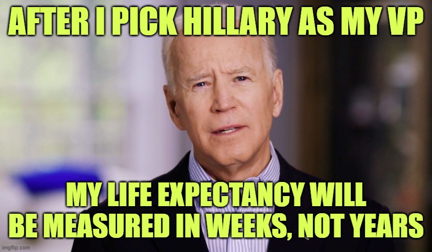 Joe Biden 2020 | AFTER I PICK HILLARY AS MY VP MY LIFE EXPECTANCY WILL BE MEASURED IN WEEKS, NOT YEARS | image tagged in joe biden 2020 | made w/ Imgflip meme maker