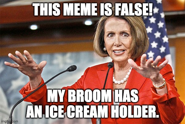 Nancy Pelosi is crazy | THIS MEME IS FALSE! MY BROOM HAS AN ICE CREAM HOLDER. | image tagged in nancy pelosi is crazy | made w/ Imgflip meme maker