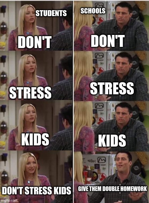 Friends Joey teached french | STUDENTS; SCHOOLS; DON'T; DON'T; STRESS; STRESS; KIDS; KIDS; GIVE THEM DOUBLE HOMEWORK; DON'T STRESS KIDS | image tagged in friends joey teached french | made w/ Imgflip meme maker