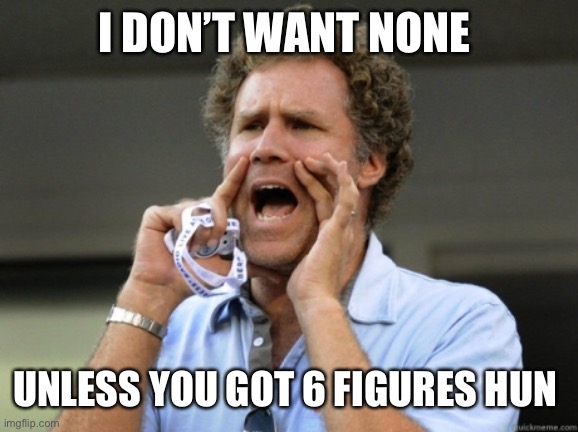 Truth | I DON’T WANT NONE; UNLESS YOU GOT 6 FIGURES HUN | image tagged in will ferrell yelling | made w/ Imgflip meme maker