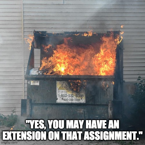 Teacher flexible | "YES, YOU MAY HAVE AN EXTENSION ON THAT ASSIGNMENT." | image tagged in dumpster fire dnc | made w/ Imgflip meme maker