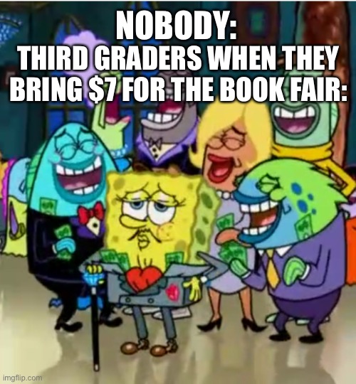 True tho | NOBODY:; THIRD GRADERS WHEN THEY BRING $7 FOR THE BOOK FAIR: | image tagged in rich,spongebob | made w/ Imgflip meme maker