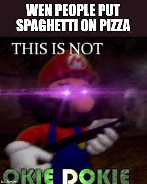 This is not okie dokie | WEN PEOPLE PUT SPAGHETTI ON PIZZA | image tagged in this is not okie dokie | made w/ Imgflip meme maker
