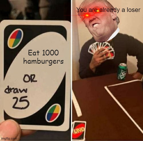 Trump plays uno | You are already a loser; Eat 1000 hamburgers | image tagged in memes,uno draw 25 cards | made w/ Imgflip meme maker