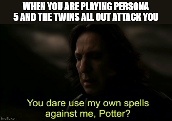 You dare Use my own spells against me | WHEN YOU ARE PLAYING PERSONA 5 AND THE TWINS ALL OUT ATTACK YOU | image tagged in you dare use my own spells against me | made w/ Imgflip meme maker