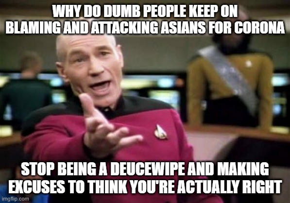 Seriously though, just don't be a racist idiot, we'll get through this together | WHY DO DUMB PEOPLE KEEP ON BLAMING AND ATTACKING ASIANS FOR CORONA; STOP BEING A DEUCEWIPE AND MAKING EXCUSES TO THINK YOU'RE ACTUALLY RIGHT | image tagged in memes,picard wtf,coronavirus,2020,funny | made w/ Imgflip meme maker