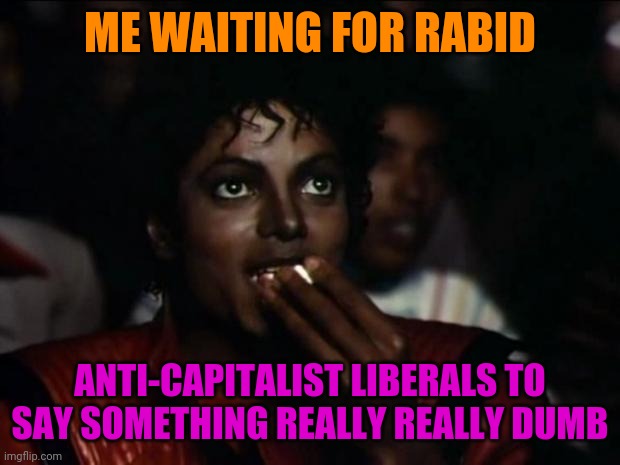 Michael Jackson Popcorn Meme | ME WAITING FOR RABID ANTI-CAPITALIST LIBERALS TO SAY SOMETHING REALLY REALLY DUMB | image tagged in memes,michael jackson popcorn | made w/ Imgflip meme maker
