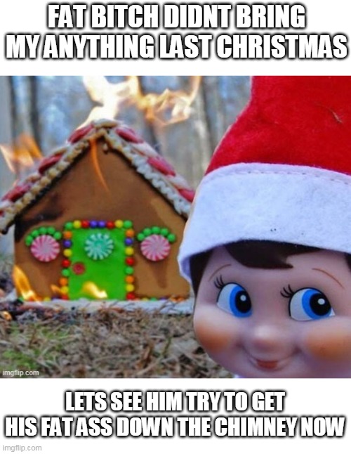 FAT BITCH DIDNT BRING MY ANYTHING LAST CHRISTMAS LETS SEE HIM TRY TO GET HIS FAT ASS DOWN THE CHIMNEY NOW | made w/ Imgflip meme maker