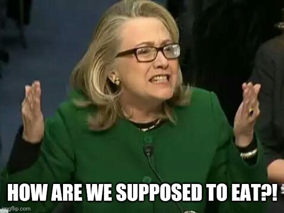 hillary what difference does it make | HOW ARE WE SUPPOSED TO EAT?! | image tagged in hillary what difference does it make | made w/ Imgflip meme maker