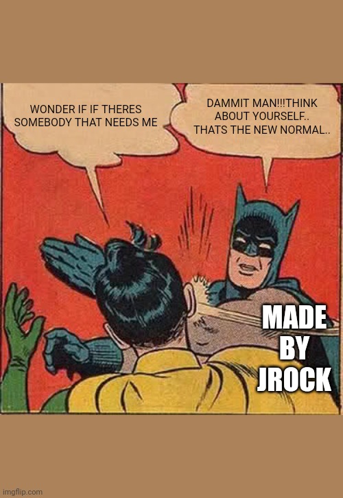 Batman Slapping Robin Meme | WONDER IF IF THERES SOMEBODY THAT NEEDS ME; DAMMIT MAN!!!THINK ABOUT YOURSELF.. THATS THE NEW NORMAL.. MADE BY JROCK | image tagged in memes,batman slapping robin | made w/ Imgflip meme maker