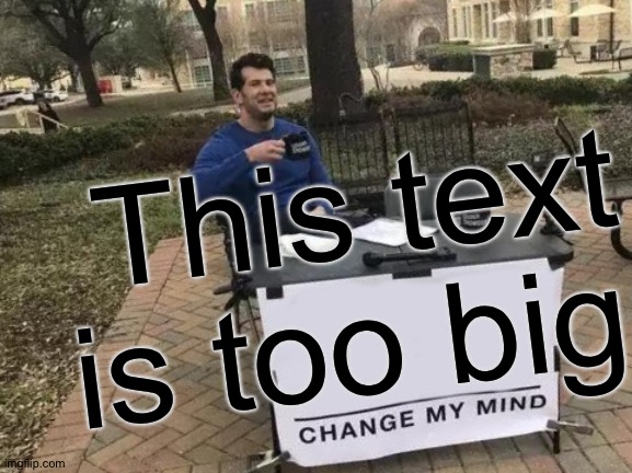 Change My Mind | This text is too big | image tagged in memes,change my mind | made w/ Imgflip meme maker