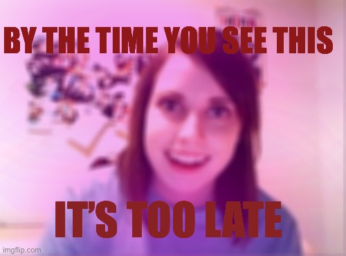 The sleepy time soup must be working... | BY THE TIME YOU SEE THIS; IT’S TOO LATE | image tagged in memes,overly attached girlfriend,drugs,abduction | made w/ Imgflip meme maker