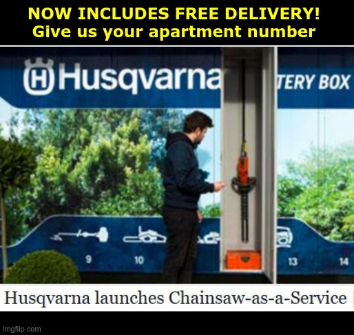 New Husqvarna Service!  Free Delivery! | NOW INCLUDES FREE DELIVERY!
Give us your apartment number; Husqvarna launches Chainsaw-as-a-Service | image tagged in sick_covid stream,dark humor,covid-19,rick75230,shelter in place,chainsaw | made w/ Imgflip meme maker